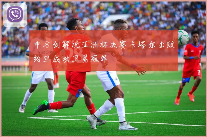 申方剑解说亚洲杯决赛卡塔尔击败约旦成功卫冕冠军