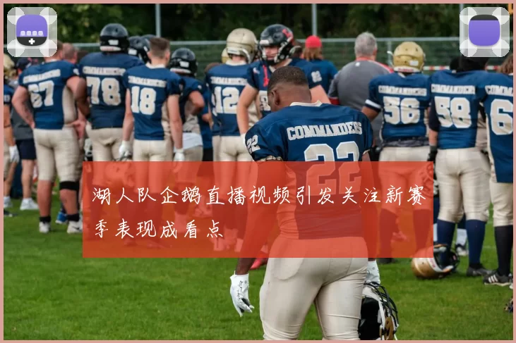 湖人队企鹅直播视频引发关注新赛季表现成看点