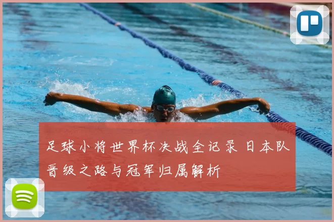 足球小将世界杯决战全记录 日本队晋级之路与冠军归属解析
