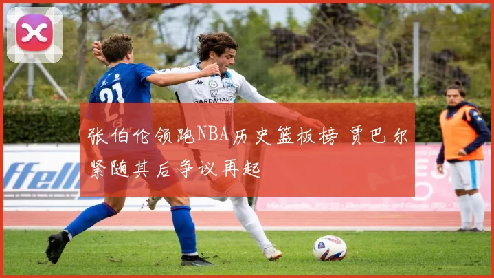 张伯伦领跑NBA历史篮板榜 贾巴尔紧随其后争议再起