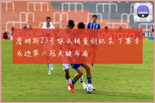 詹姆斯23号球衣销量创纪录 下赛季或迎第六冠关键布局