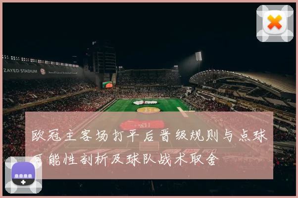 欧冠主客场打平后晋级规则与点球可能性剖析及球队战术取舍