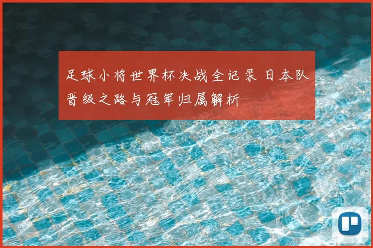足球小将世界杯决战全记录 日本队晋级之路与冠军归属解析