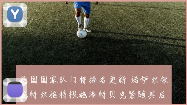 德国国家队门将排名更新 诺伊尔领跑特尔施特根施洛特贝克紧随其后