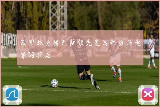 西甲积分榜巴萨领先皇马两分马竞紧随其后