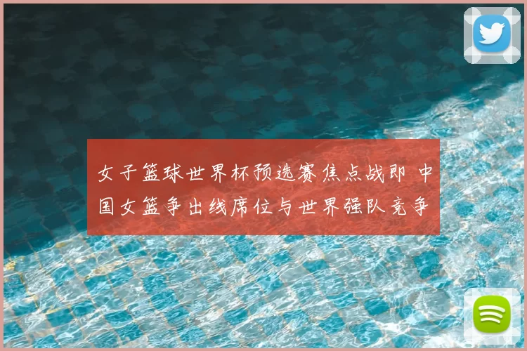 女子篮球世界杯预选赛焦点战即 中国女篮争出线席位与世界强队竞争